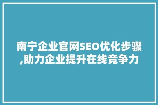 南宁企业官网SEO优化步骤,助力企业提升在线竞争力