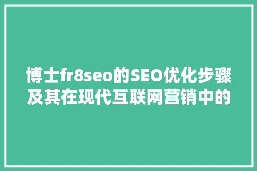 博士fr8seo的SEO优化步骤及其在现代互联网营销中的价值
