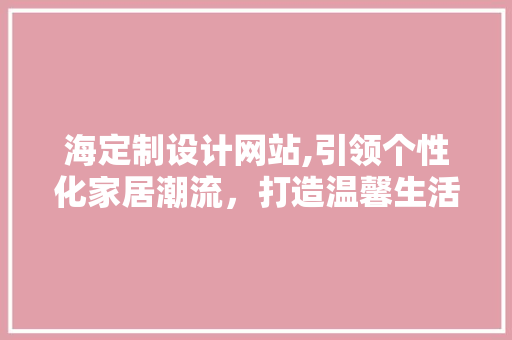海定制设计网站,引领个性化家居潮流，打造温馨生活空间