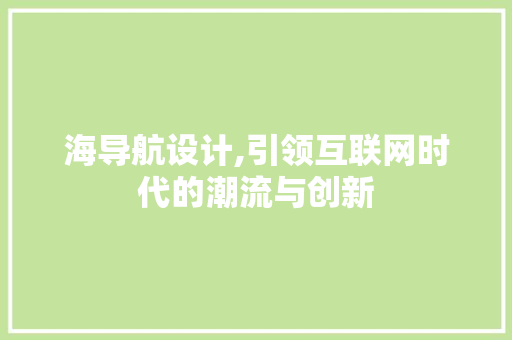 海导航设计,引领互联网时代的潮流与创新 海导航设计,引领互联网时代的潮流与创新 网站优化