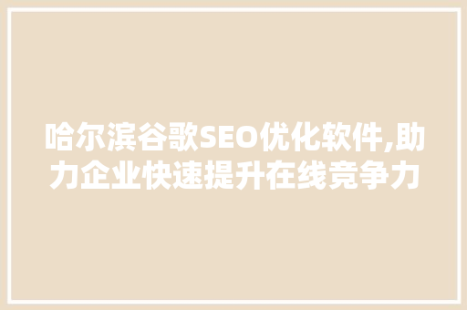 哈尔滨谷歌SEO优化软件,助力企业快速提升在线竞争力