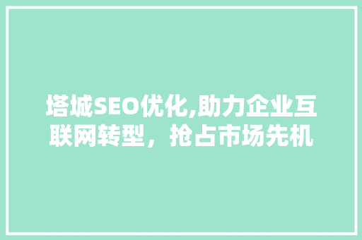 塔城SEO优化,助力企业互联网转型，抢占市场先机