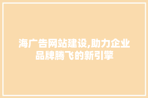 海广告网站建设,助力企业品牌腾飞的新引擎 海广告网站建设,助力企业品牌腾飞的新引擎 seo技术