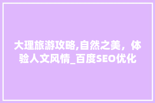 大理旅游攻略,自然之美，体验人文风情_百度SEO优化下的旅游胜地