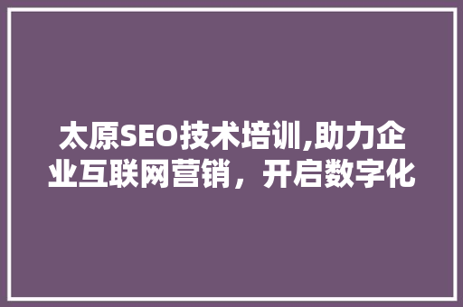 太原SEO技术培训,助力企业互联网营销，开启数字化增长新篇章 网站开发