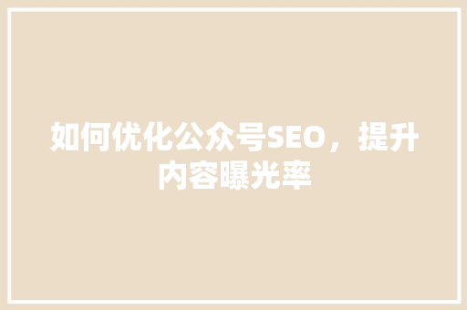 如何优化公众号SEO，提升内容曝光率