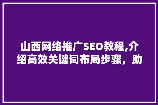 山西网络推广SEO教程,介绍高效关键词布局步骤，助力企业腾飞