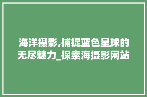 海洋摄影,捕捉蓝色星球的无尽魅力_探索海摄影网站的魅力与价值