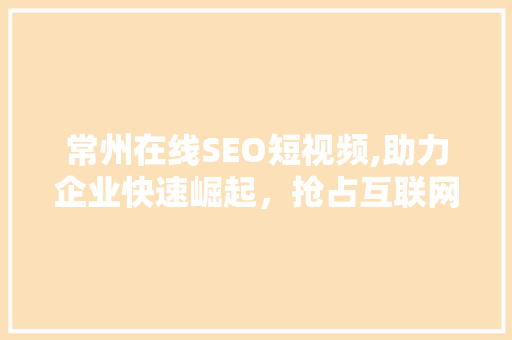 常州在线SEO短视频,助力企业快速崛起，抢占互联网营销制高点 英文谷歌算法
