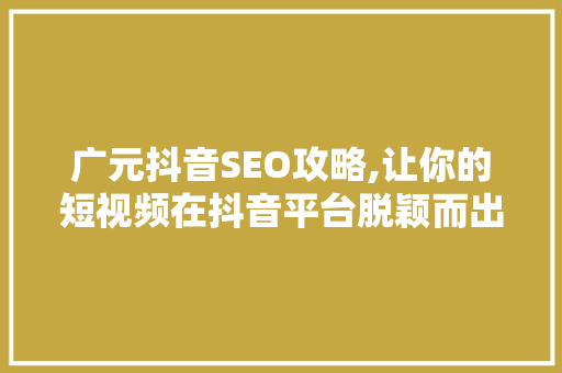 广元抖音SEO攻略,让你的短视频在抖音平台脱颖而出 网站优化