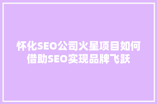 怀化SEO公司火星项目如何借助SEO实现品牌飞跃