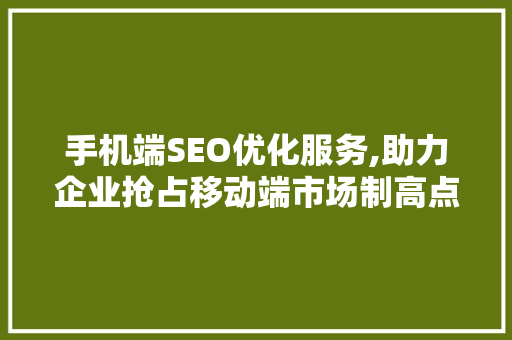 手机端SEO优化服务,助力企业抢占移动端市场制高点