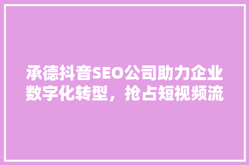 承德抖音SEO公司助力企业数字化转型，抢占短视频流量红利