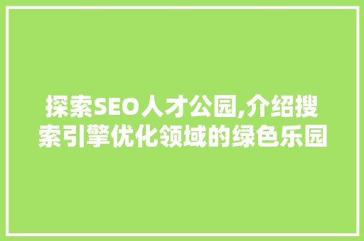 探索SEO人才公园,介绍搜索引擎优化领域的绿色乐园 360搜优化