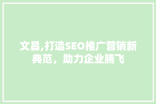 文昌,打造SEO推广营销新典范，助力企业腾飞 头条优化