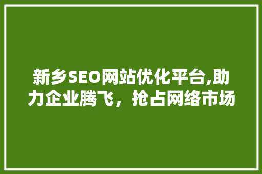 新乡SEO网站优化平台,助力企业腾飞，抢占网络市场制高点