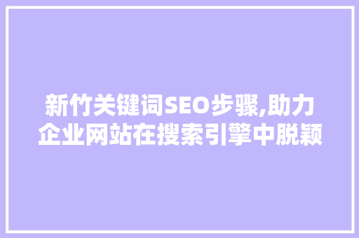 新竹关键词SEO步骤,助力企业网站在搜索引擎中脱颖而出 seo技术