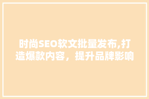 时尚SEO软文批量发布,打造爆款内容，提升品牌影响力