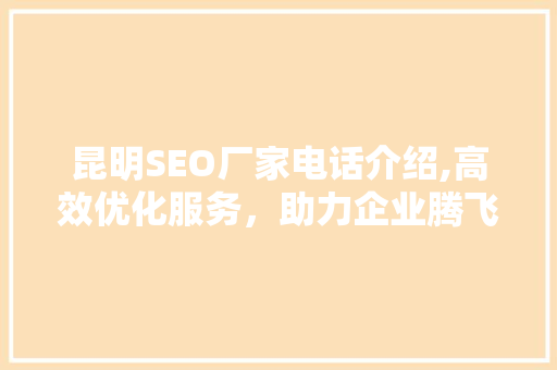 昆明SEO厂家电话介绍,高效优化服务，助力企业腾飞