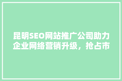昆明SEO网站推广公司助力企业网络营销升级，抢占市场先机
