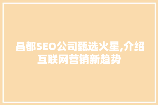 昌都SEO公司甄选火星,介绍互联网营销新趋势