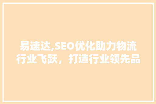 易速达,SEO优化助力物流行业飞跃，打造行业领先品牌