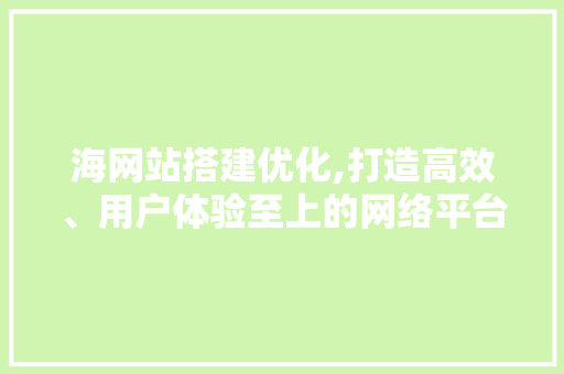 海网站搭建优化,打造高效、用户体验至上的网络平台 海网站搭建优化,打造高效、用户体验至上的网络平台 搜狗优化