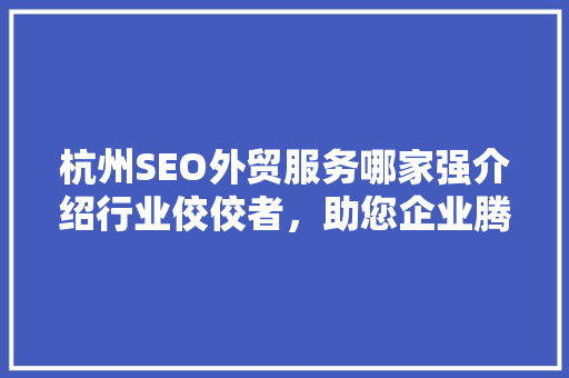 杭州SEO外贸服务哪家强介绍行业佼佼者，助您企业腾飞！