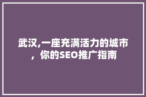 武汉,一座充满活力的城市，你的SEO推广指南 英文谷歌算法