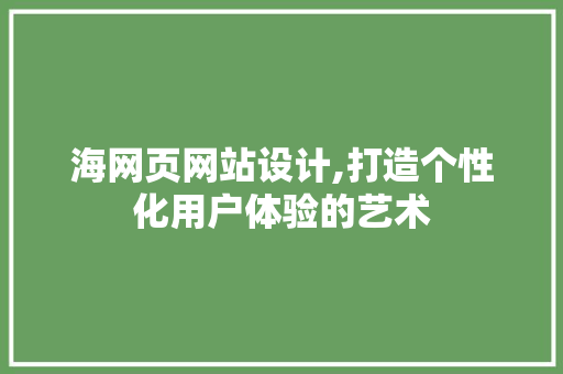 海网页网站设计,打造个性化用户体验的艺术 海网页网站设计,打造个性化用户体验的艺术 AI技术学习