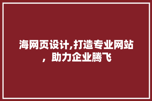 海网页设计,打造专业网站，助力企业腾飞 海网页设计,打造专业网站，助力企业腾飞 头条优化