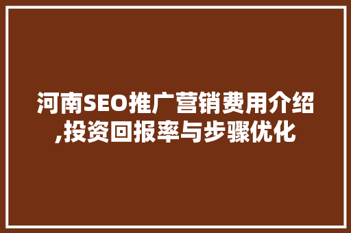 河南SEO推广营销费用介绍,投资回报率与步骤优化