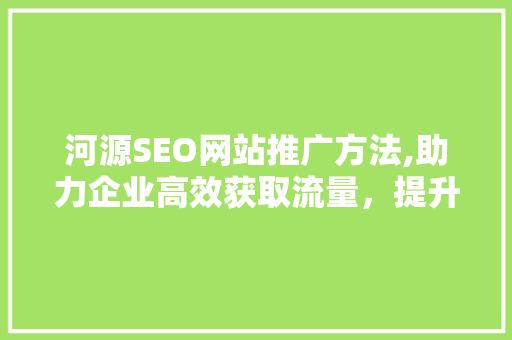 河源SEO网站推广方法,助力企业高效获取流量,提升品牌影响力 头条优化 河源SEO网站推广方法,助力企业高效获取流量,提升品牌影响力 头条优化