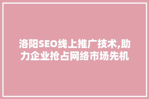 洛阳SEO线上推广技术,助力企业抢占网络市场先机 搜狗优化