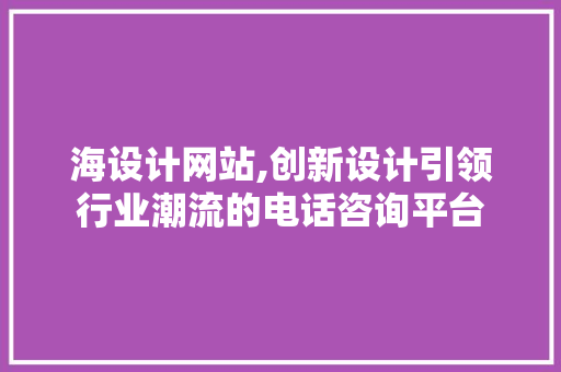 海设计网站,创新设计引领行业潮流的电话咨询平台 海设计网站,创新设计引领行业潮流的电话咨询平台 AI技术学习
