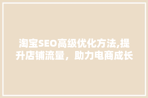 淘宝SEO高级优化方法,提升店铺流量，助力电商成长