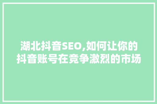 湖北抖音SEO,如何让你的抖音账号在竞争激烈的市场中脱颖而出