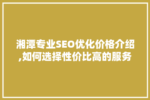 湘潭专业SEO优化价格介绍,如何选择性价比高的服务 百度算法