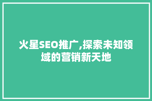 火星SEO推广,探索未知领域的营销新天地