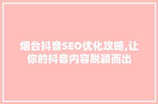 烟台抖音SEO优化攻略,让你的抖音内容脱颖而出 AI技术学习