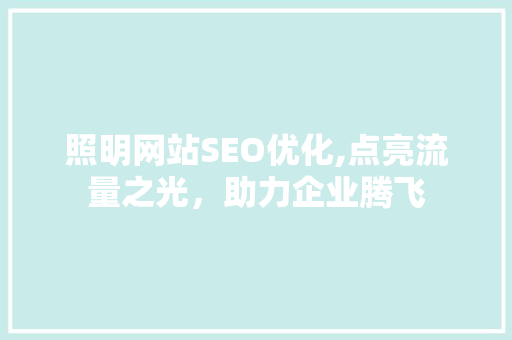 照明网站SEO优化,点亮流量之光，助力企业腾飞