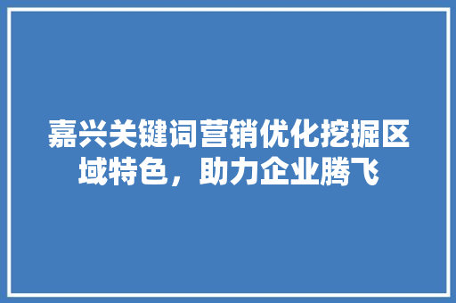 嘉兴关键词营销优化挖掘区域特色，助力企业腾飞