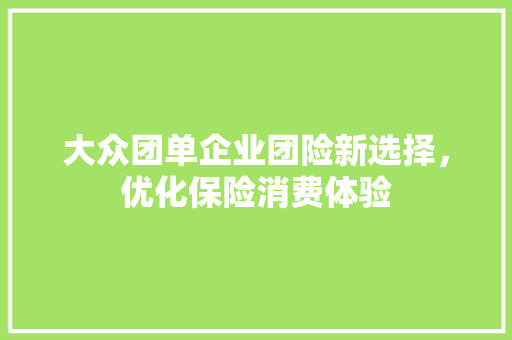 大众团单企业团险新选择，优化保险消费体验 网站优化