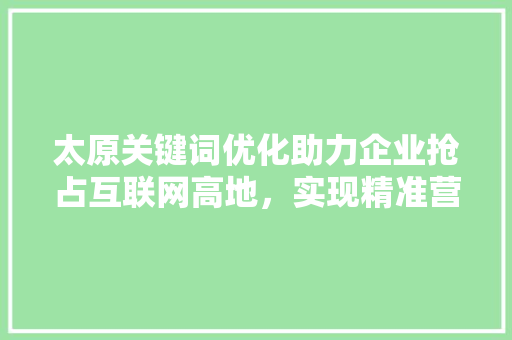 太原关键词优化助力企业抢占互联网高地，实现精准营销新突破 网站优化