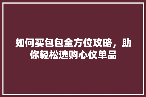 如何买包包全方位攻略，助你轻松选购心仪单品