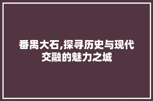番禺大石,探寻历史与现代交融的魅力之城 番禺大石,探寻历史与现代交融的魅力之城 搜狗优化
