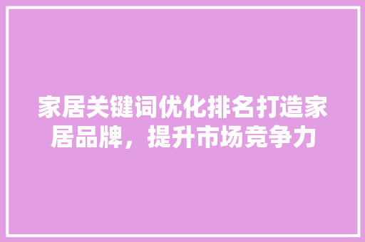 家居关键词优化排名打造家居品牌，提升市场竞争力