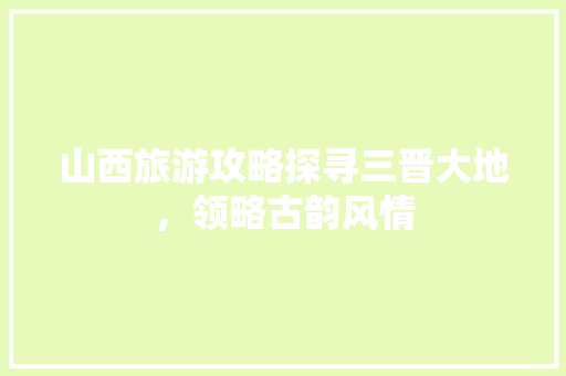 山西旅游攻略探寻三晋大地，领略古韵风情 seo技术