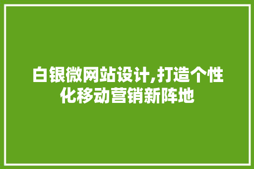 白银微网站设计,打造个性化移动营销新阵地 白银微网站设计,打造个性化移动营销新阵地 百度算法