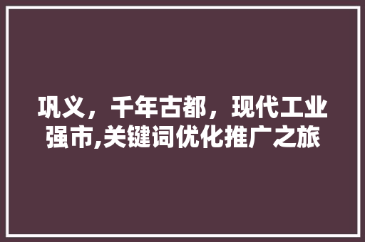 巩义，千年古都，现代工业强市,关键词优化推广之旅 网站优化